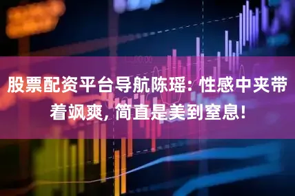 股票配资平台导航陈瑶: 性感中夹带着飒爽, 简直是美到窒息!