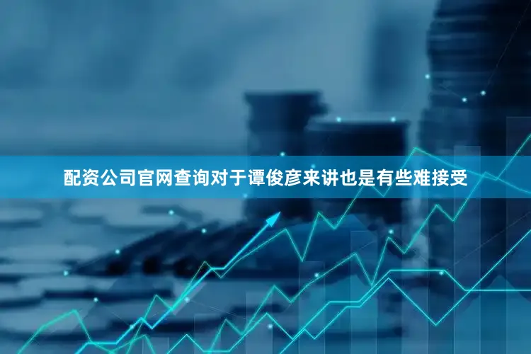 配资公司官网查询对于谭俊彦来讲也是有些难接受