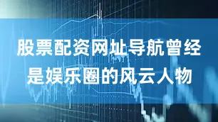 股票配资网址导航曾经是娱乐圈的风云人物