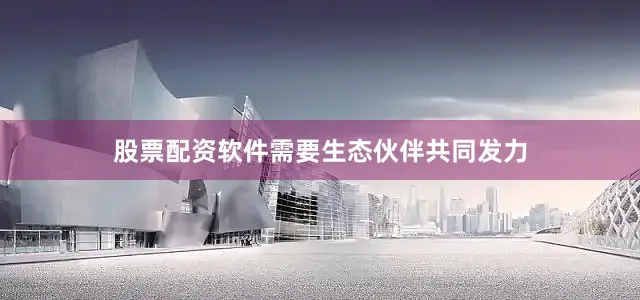 股票配资软件需要生态伙伴共同发力