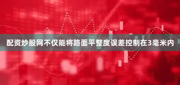 配资炒股网不仅能将路面平整度误差控制在3毫米内