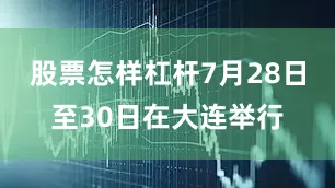 股票怎样杠杆7月28日至30日在大连举行
