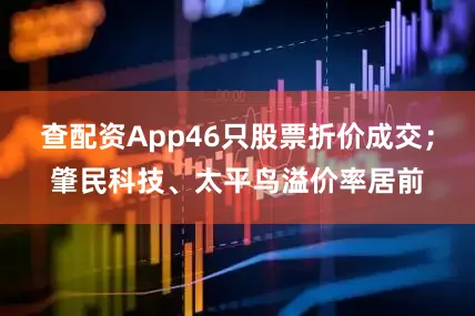 查配资App46只股票折价成交;肇民科技、太平鸟溢价率居前