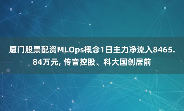 厦门股票配资MLOps概念1日主力净流入8465.84万元, 传音控股、科大国创居前