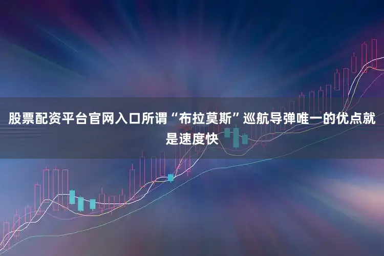 股票配资平台官网入口所谓“布拉莫斯”巡航导弹唯一的优点就是速度快