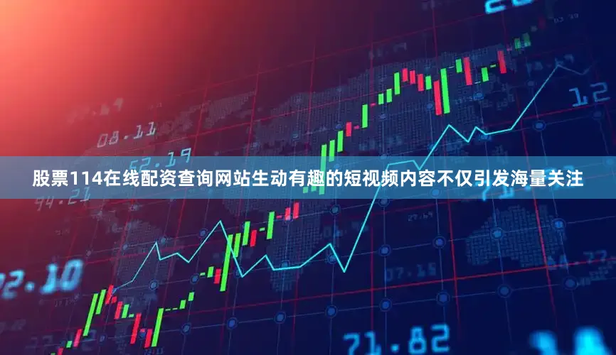 股票114在线配资查询网站生动有趣的短视频内容不仅引发海量关注
