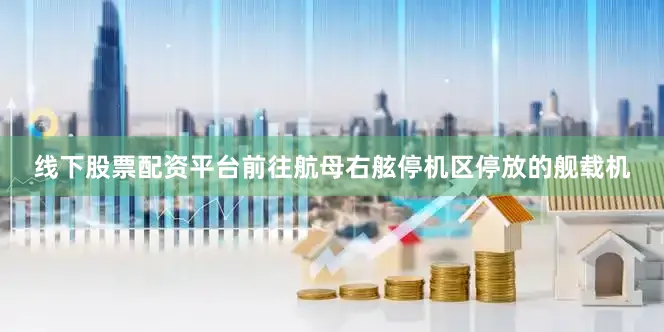 线下股票配资平台前往航母右舷停机区停放的舰载机