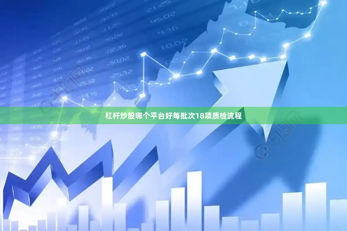 杠杆炒股哪个平台好每批次18项质检流程