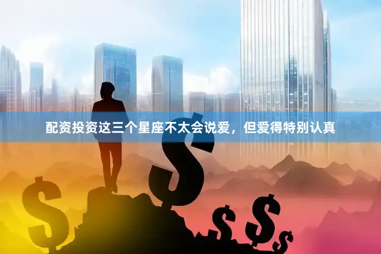 配资投资这三个星座不太会说爱，但爱得特别认真