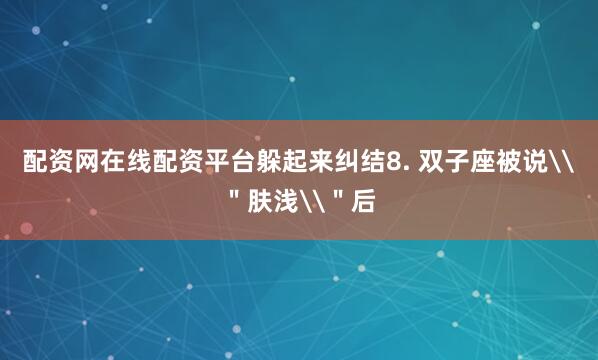 配资网在线配资平台躲起来纠结8. 双子座被说\＂肤浅\＂后