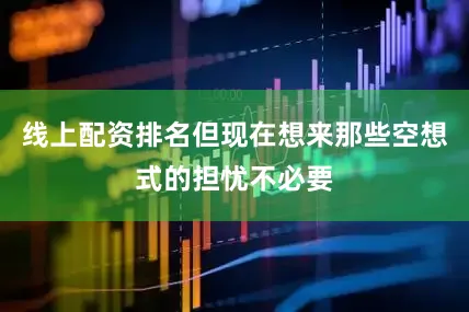 线上配资排名但现在想来那些空想式的担忧不必要