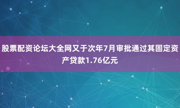 股票配资论坛大全网又于次年7月审批通过其固定资产贷款1.76亿元