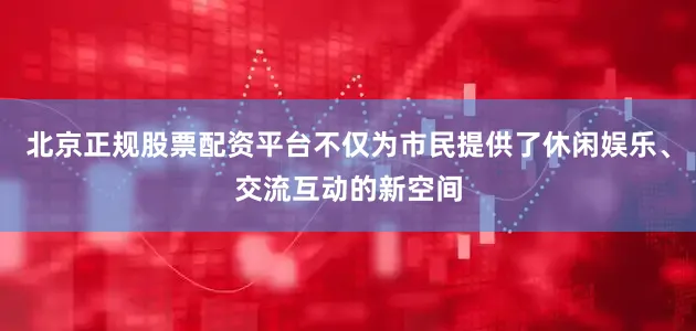 北京正规股票配资平台不仅为市民提供了休闲娱乐、交流互动的新空间