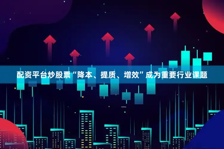配资平台炒股票“降本、提质、增效”成为重要行业课题