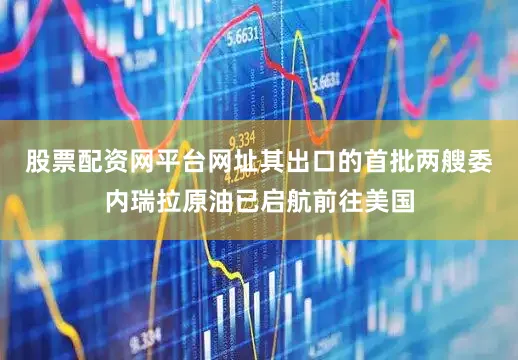 股票配资网平台网址其出口的首批两艘委内瑞拉原油已启航前往美国