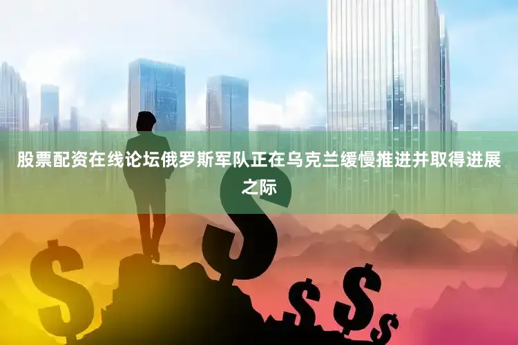 股票配资在线论坛俄罗斯军队正在乌克兰缓慢推进并取得进展之际