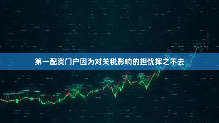 第一配资门户因为对关税影响的担忧挥之不去