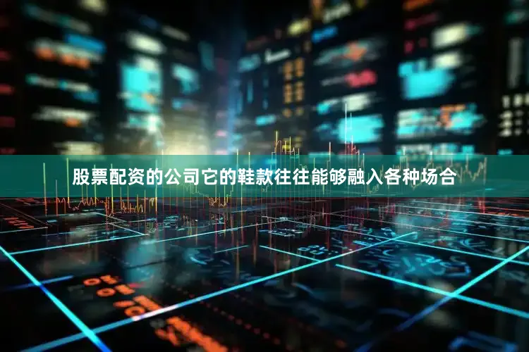 股票配资的公司它的鞋款往往能够融入各种场合