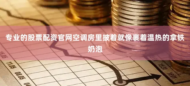 专业的股票配资官网空调房里披着就像裹着温热的拿铁奶泡