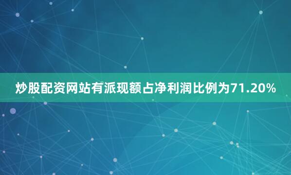 炒股配资网站有派现额占净利润比例为71.20%
