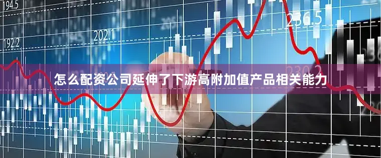 怎么配资公司延伸了下游高附加值产品相关能力