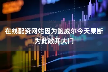 在线配资网站因为鲍威尔今天果断为此敞开大门