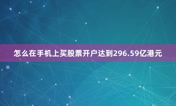 怎么在手机上买股票开户达到296.59亿港元