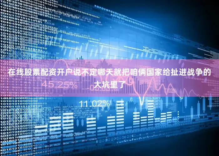 在线股票配资开户说不定哪天就把咱俩国家给扯进战争的大坑里了
