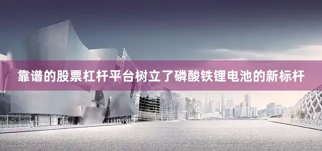 靠谱的股票杠杆平台树立了磷酸铁锂电池的新标杆