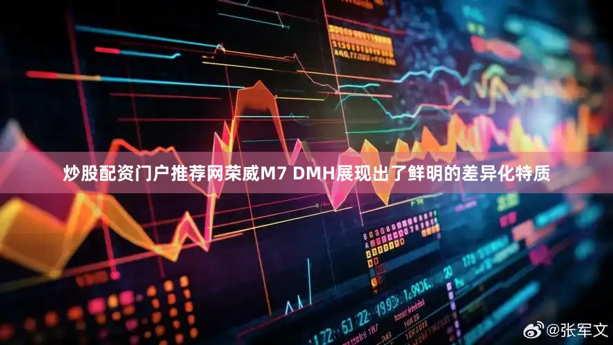 炒股配资门户推荐网荣威M7 DMH展现出了鲜明的差异化特质
