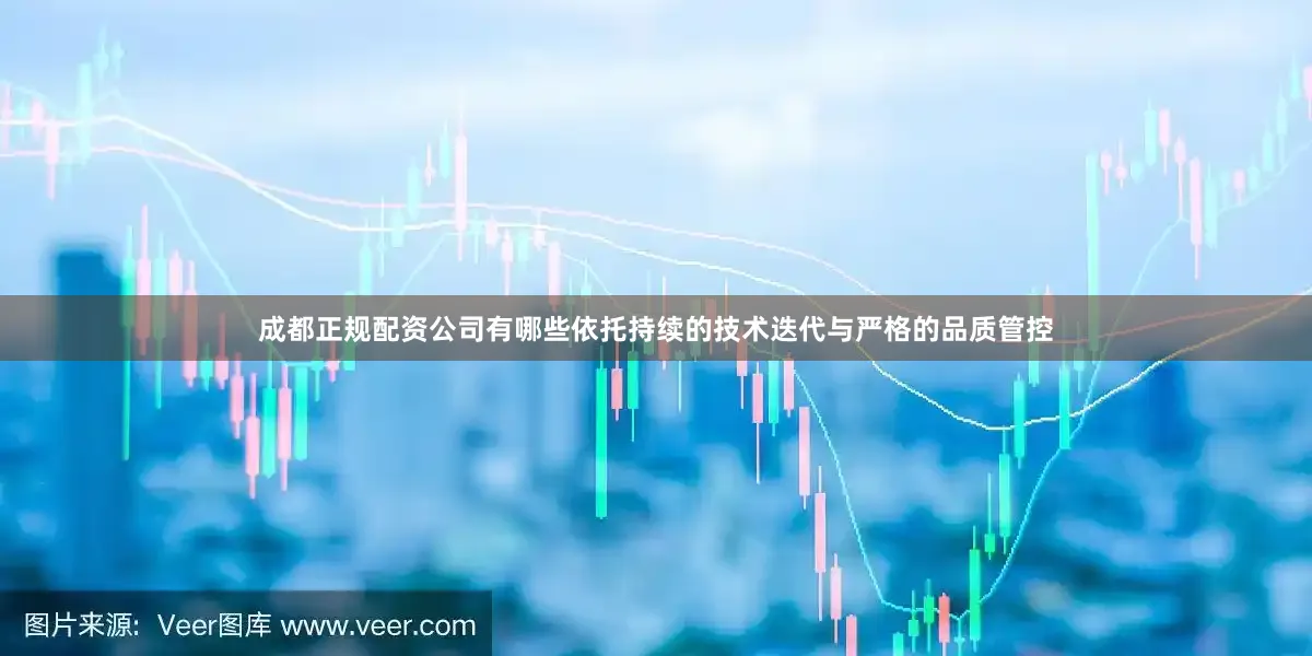 成都正规配资公司有哪些依托持续的技术迭代与严格的品质管控