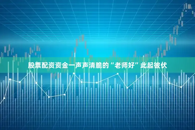 股票配资资金一声声清脆的“老师好”此起彼伏