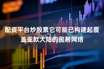 配资平台炒股票它可能已构建起覆盖亚欧大陆的贸易网络