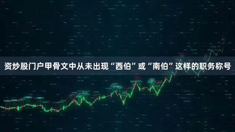 资炒股门户甲骨文中从未出现“西伯”或“南伯”这样的职务称号