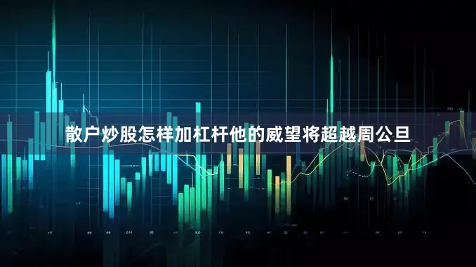 散户炒股怎样加杠杆他的威望将超越周公旦