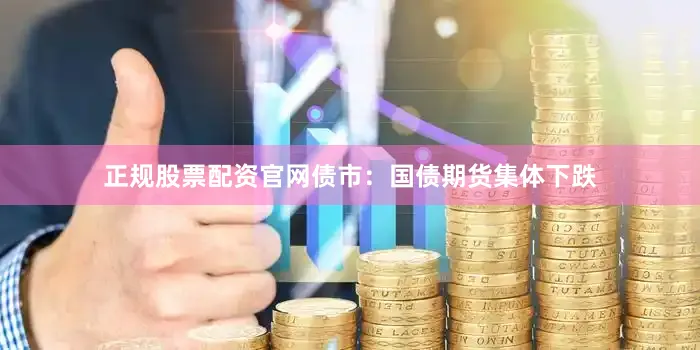 正规股票配资官网债市：国债期货集体下跌
