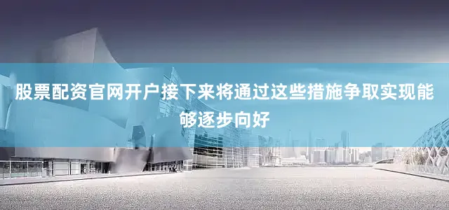 股票配资官网开户接下来将通过这些措施争取实现能够逐步向好