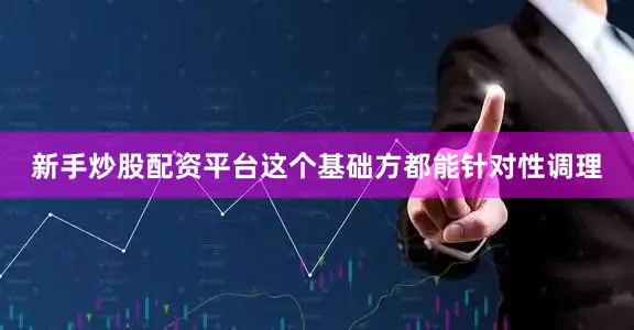 新手炒股配资平台这个基础方都能针对性调理