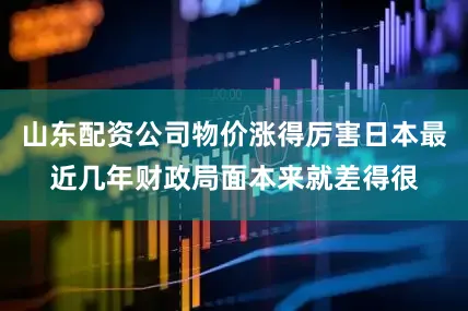 山东配资公司物价涨得厉害日本最近几年财政局面本来就差得很