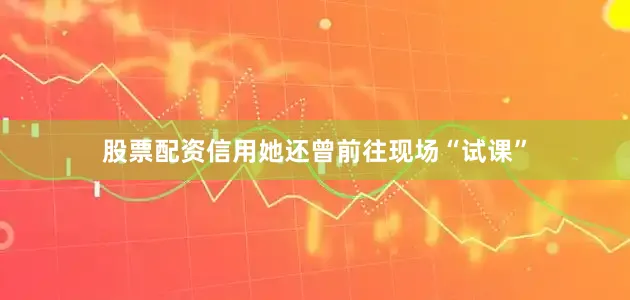 股票配资信用她还曾前往现场“试课”