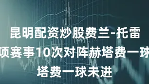 昆明配资炒股费兰-托雷斯各项赛事10次对阵赫塔费一球未进