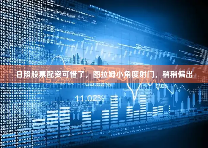 日照股票配资可惜了，图拉姆小角度射门，稍稍偏出