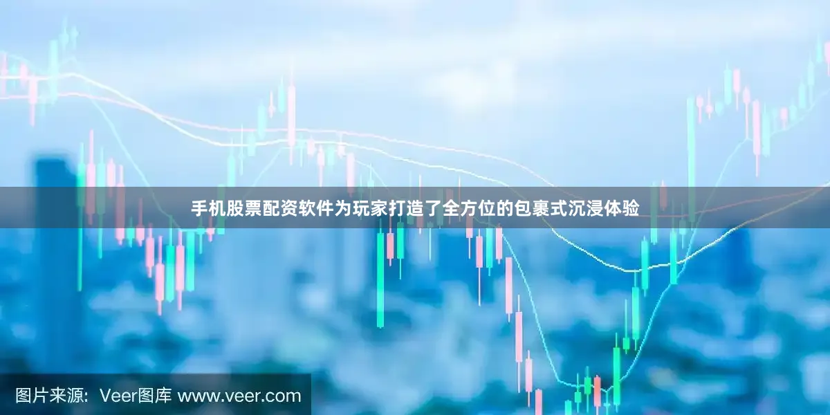 手机股票配资软件为玩家打造了全方位的包裹式沉浸体验
