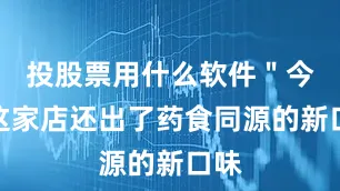 投股票用什么软件＂今年这家店还出了药食同源的新口味