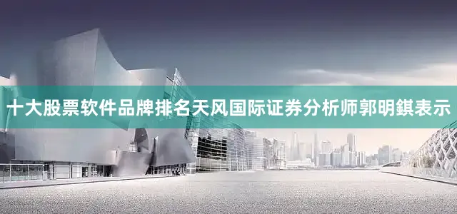 十大股票软件品牌排名天风国际证券分析师郭明錤表示