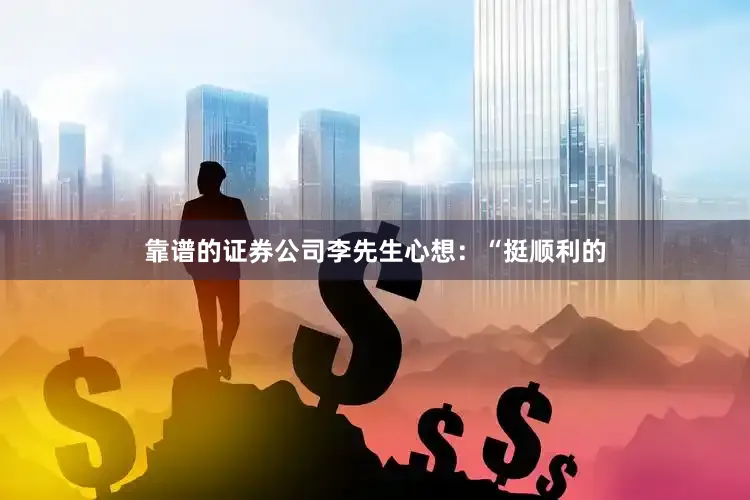 靠谱的证券公司李先生心想：“挺顺利的
