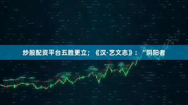 炒股配资平台五胜更立；《汉·艺文志》：“阴阳者
